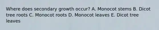 Where does secondary growth occur? A. Monocot stems B. Dicot tree roots C. Monocot roots D. Monocot leaves E. Dicot tree leaves