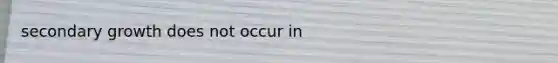 secondary growth does not occur in