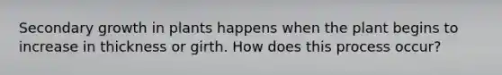 Secondary growth in plants happens when the plant begins to increase in thickness or girth. How does this process occur?