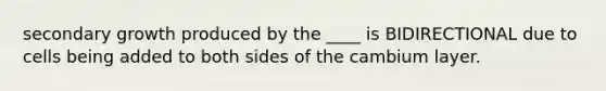 secondary growth produced by the ____ is BIDIRECTIONAL due to cells being added to both sides of the cambium layer.