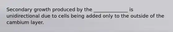 Secondary growth produced by the ______________ is unidirectional due to cells being added only to the outside of the cambium layer.