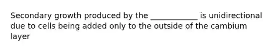 Secondary growth produced by the ____________ is unidirectional due to cells being added only to the outside of the cambium layer