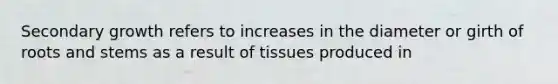 Secondary growth refers to increases in the diameter or girth of roots and stems as a result of tissues produced in