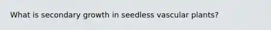 What is secondary growth in seedless <a href='https://www.questionai.com/knowledge/kbaUXKuBoK-vascular-plants' class='anchor-knowledge'>vascular plants</a>?