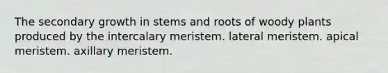 The secondary growth in stems and roots of woody plants produced by the intercalary meristem. lateral meristem. apical meristem. axillary meristem.