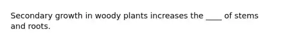 Secondary growth in woody plants increases the ____ of stems and roots.