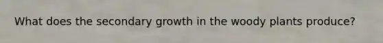 What does the secondary growth in the woody plants produce?