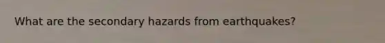 What are the secondary hazards from earthquakes?