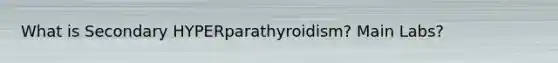 What is Secondary HYPERparathyroidism? Main Labs?