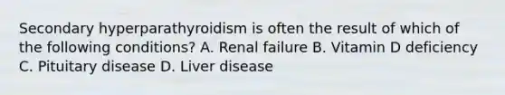 Secondary hyperparathyroidism is often the result of which of the following conditions? A. Renal failure B. Vitamin D deficiency C. Pituitary disease D. Liver disease