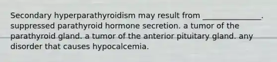 Secondary hyperparathyroidism may result from _______________. suppressed parathyroid hormone secretion. a tumor of the parathyroid gland. a tumor of the anterior pituitary gland. any disorder that causes hypocalcemia.