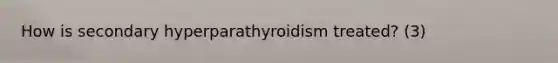 How is secondary hyperparathyroidism treated? (3)