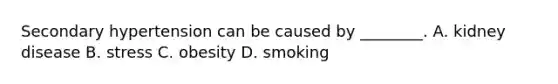 Secondary hypertension can be caused by ________. A. kidney disease B. stress C. obesity D. smoking