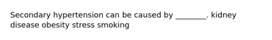 Secondary hypertension can be caused by ________. kidney disease obesity stress smoking