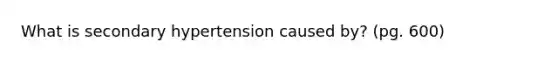 What is secondary hypertension caused by? (pg. 600)