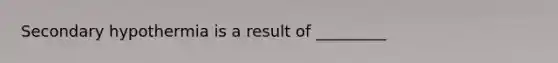 Secondary hypothermia is a result of _________