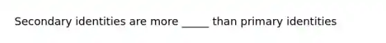 Secondary identities are more _____ than primary identities