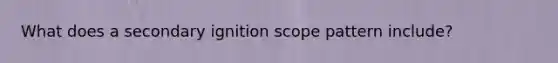 What does a secondary ignition scope pattern include?