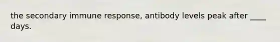 the secondary immune response, antibody levels peak after ____ days.