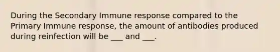 During the Secondary Immune response compared to the Primary Immune response, the amount of antibodies produced during reinfection will be ___ and ___.