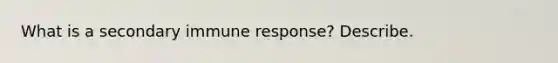 What is a secondary immune response? Describe.