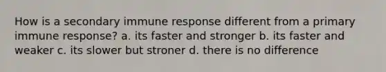 How is a secondary immune response different from a primary immune response? a. its faster and stronger b. its faster and weaker c. its slower but stroner d. there is no difference