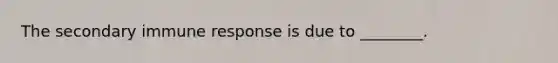 The secondary immune response is due to ________.