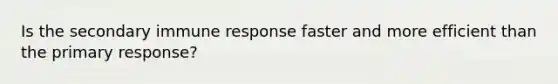 Is the secondary immune response faster and more efficient than the primary response?