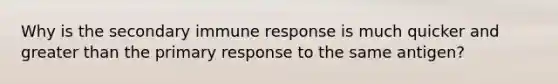 Why is the secondary immune response is much quicker and <a href='https://www.questionai.com/knowledge/ktgHnBD4o3-greater-than' class='anchor-knowledge'>greater than</a> the primary response to the same antigen?