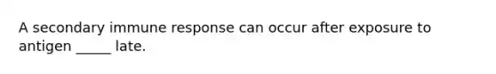 A secondary immune response can occur after exposure to antigen _____ late.