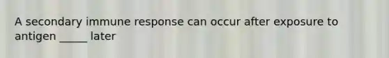 A secondary immune response can occur after exposure to antigen _____ later