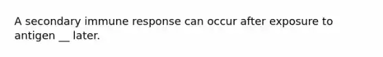 A secondary immune response can occur after exposure to antigen __ later.