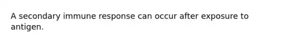 A secondary immune response can occur after exposure to antigen.