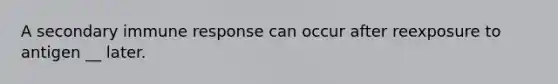 A secondary immune response can occur after reexposure to antigen __ later.