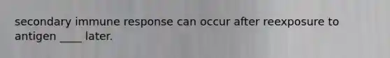 secondary immune response can occur after reexposure to antigen ____ later.