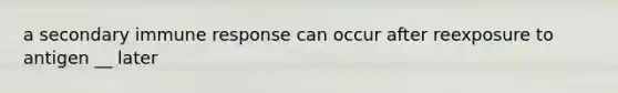 a secondary immune response can occur after reexposure to antigen __ later