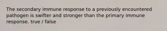 The secondary immune response to a previously encountered pathogen is swifter and stronger than the primary immune response. true / false