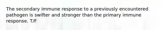 The secondary immune response to a previously encountered pathogen is swifter and stronger than the primary immune response. T/F