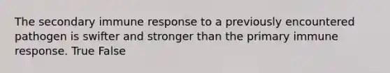 The secondary immune response to a previously encountered pathogen is swifter and stronger than the primary immune response. True False