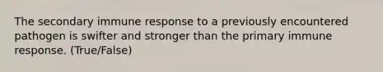 The secondary immune response to a previously encountered pathogen is swifter and stronger than the primary immune response. (True/False)