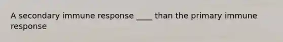 A secondary immune response ____ than the primary immune response