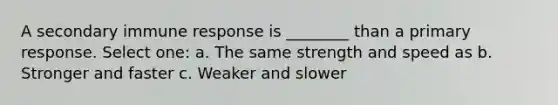 A secondary immune response is ________ than a primary response. Select one: a. The same strength and speed as b. Stronger and faster c. Weaker and slower