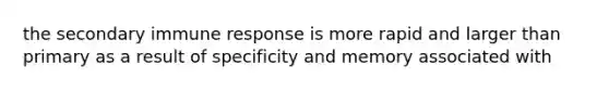 the secondary immune response is more rapid and larger than primary as a result of specificity and memory associated with