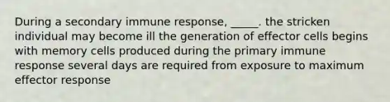 During a secondary immune response, _____. the stricken individual may become ill the generation of effector cells begins with memory cells produced during the primary immune response several days are required from exposure to maximum effector response