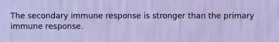 The secondary immune response is stronger than the primary immune response.