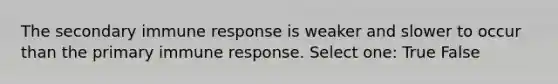 The secondary immune response is weaker and slower to occur than the primary immune response. Select one: True False