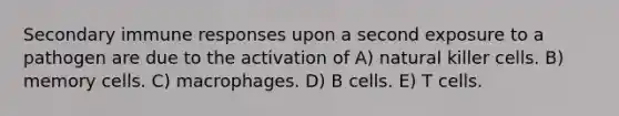 Secondary immune responses upon a second exposure to a pathogen are due to the activation of A) natural killer cells. B) memory cells. C) macrophages. D) B cells. E) T cells.