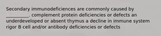 Secondary immunodeficiences are commonly caused by __________. complement protein deficiencies or defects an underdeveloped or absent thymus a decline in immune system rigor B cell and/or antibody deficiencies or defects