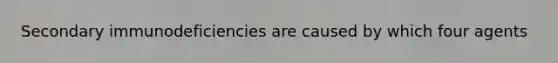 Secondary immunodeficiencies are caused by which four agents