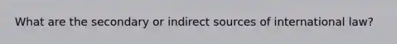 What are the secondary or indirect sources of international law?
